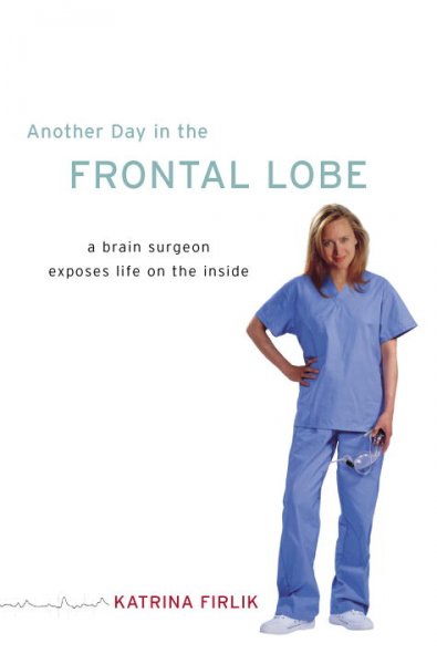 Another day in the frontal lobe : a brain surgeon exposes life on the inside / Katrina Firlik.