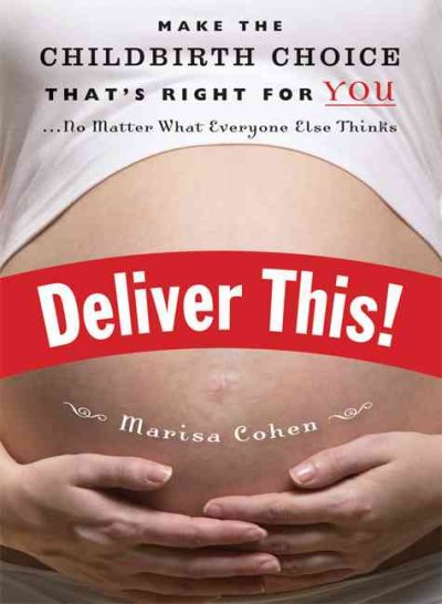 Deliver this! : make the childbirth choice that's right for you-- no matter what everyone else thinks / Marisa Cohen.