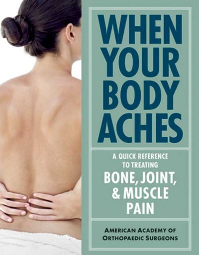 When your body aches : a quick reference to treating bone, joint, and muscle pain / American Academy of Orthopaedic Surgeons.