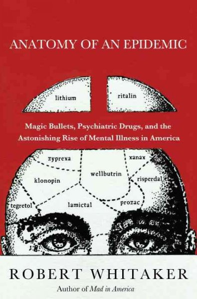 Anatomy of an epidemic : magic bullets, psychiatric drugs, and the astonishing rise of mental illness in America / Robert Whitaker.