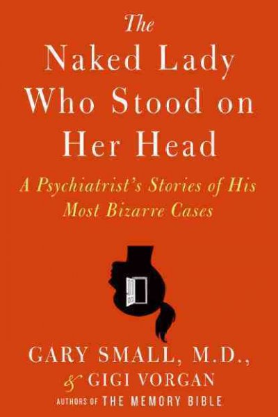 The naked lady who stood on her head : a psychiatrist's stories of his most bizarre cases / Gary Small and Gigi Vorgan.