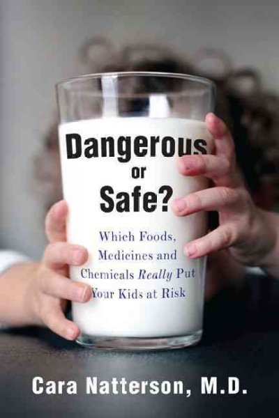 Dangerous or safe? : which foods, medicines, and chemicals really put your kids at risk  / Cara Natterson.