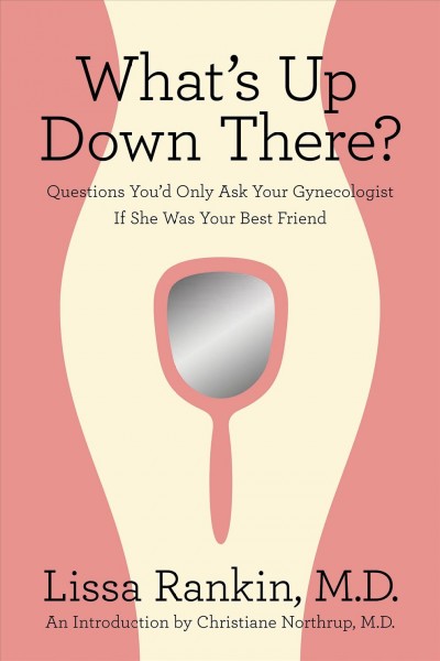 What's up down there? : questions you'd only ask your gynecologist if she was your best friend / Lissa Rankin ; with a foreword by Christiane Northrup.