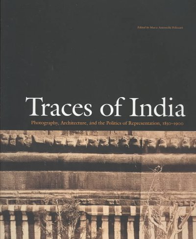 Traces of India : photography, architecture, and the politics of representation, 1850-1900 / edited by Maria Antonella Pelizzari.