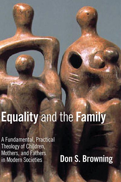 Equality and the family : a fundamental, practical theology of children, mothers, and fathers in modern societies / Don S. Browning.