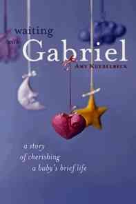 Waiting with Gabriel [book] : a story of cherishing a baby's brief life / Amy Kuebelbeck.