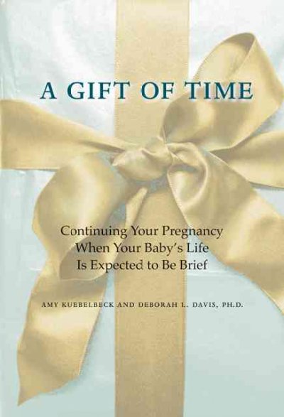 A gift of time : continuing your pregnancy when your baby's life is expected to be brief / Amy Kuebelbeck and Deborah L. Davis.