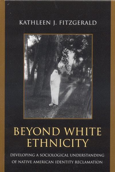Beyond white ethnicity : developing a sociological understanding of Native American identity reclamation / Kathleen J. Fitzgerald.