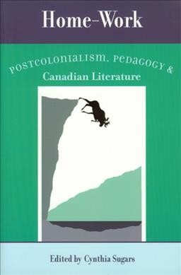 Home-work : postcolonialism, pedagogy, and Canadian literature / edited by Cynthia Sugars.