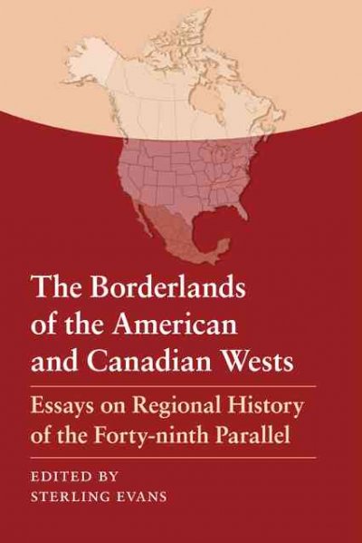 The borderlands of the American and Canadian Wests : essays on regional history of the forty-ninth parallel / edited by Sterling Evans.