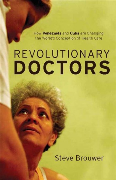 Revolutionary doctors : how Venezuela and Cuba are changing the world's conception of health care / by Steve Brouwer.