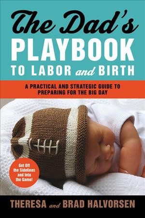 The dad's playbook to labor and birth : a practical and strategic guide to preparing for the big day / Theresa and Brad Halvorsen.