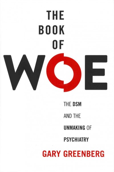 The book of woe : the DSM and the unmaking of psychiatry / Gary Greenberg.