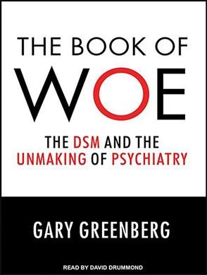 The book of woe [sound recording] : the DSM and the unmaking of psychiatry / Gary Greenberg.