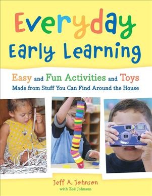 Everyday early learning : easy and fun activities and toys from stuff you can find around the house / Jeff A. Johnson with Zoë Johnson.