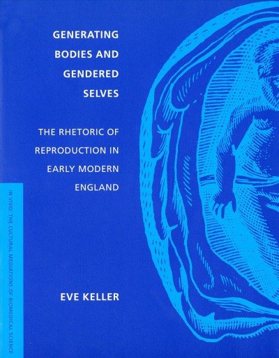 Generating bodies and gendered selves : the rhetoric of reproduction in early modern England / Eve Keller.