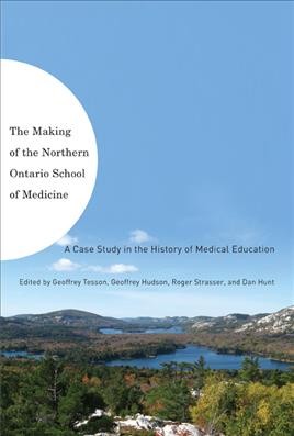 The making of the Northern Ontario School of Medicine : a case study in the history of medical education / edited by Geoffrey Tesson ... [et al.].