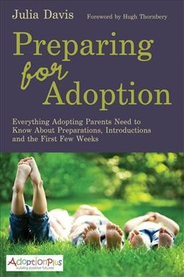 Preparing for adoption : everything adopting parents need to know about preparations, introductions and the first few weeks / Julia Davis ; foreword by Hugh Thornbery.