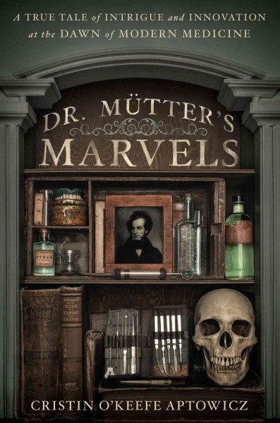 Dr. Mütter's marvels : a true tale of intrigue and innovation at the dawn of modern medicine / by Cristin O'Keefe Aptowicz.