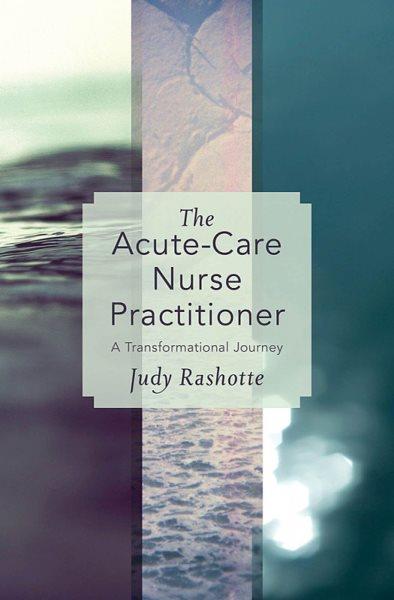 The acute-care nurse practitioner : a transformational journey / by Judy Rashotte.