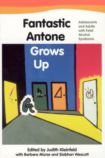 Fantastic Antone grows up : adolescents and adults with Fetal Alcohol Syndrome / edited by Judith Kleinfeld with Barbara Morse and Siobhan Wescott.