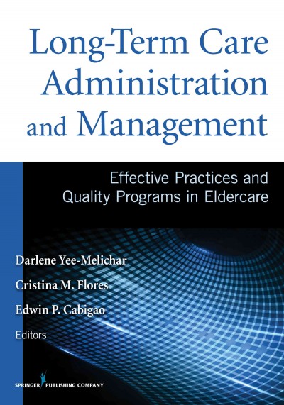 Long-term care administration and management : effective practices and quality programs in eldercare / Darlene Yee-Melichar, EdD, CHES, Cristina M. Flores, PhD, RN, Edwin P. Cabigao, PhD, RN, editors.