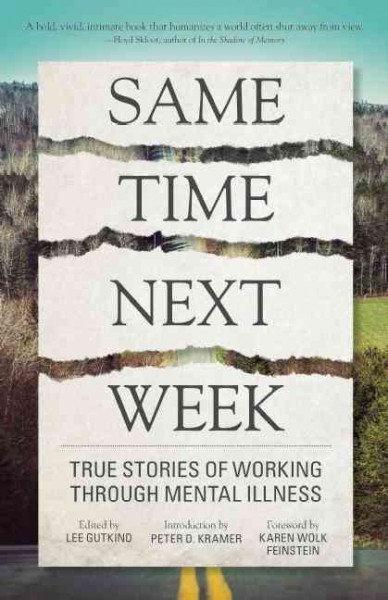 Same time next week : true stories of working through mental illness / edited by Lee Gutkind ; introduction by Peter D. Kramer ; foreword by Karen Wolk Feinstein.