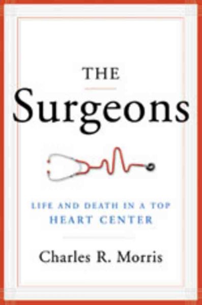 The surgeons : life and death in a top heart center / Charles R. Morris.
