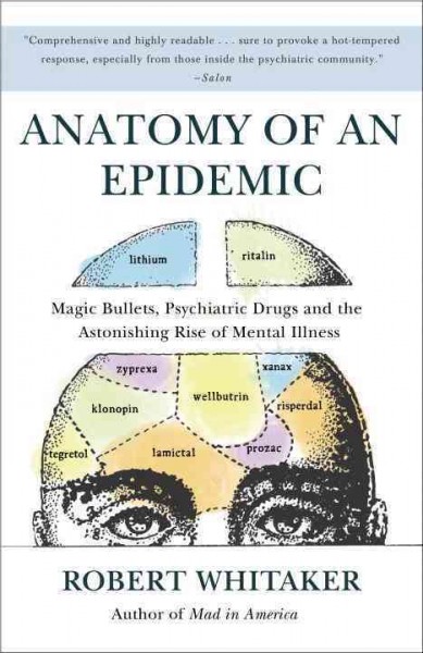 Anatomy of an epidemic : magic bullets, psychiatric drugs, and the astonishing rise of mental illness in America / Robert Whitaker.