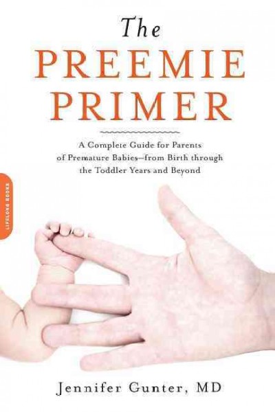The preemie primer : a complete guide for parents of premature babies--from birth through the toddler years and beyond / Jennifer Gunter ; foreword by Adam Rosenberg.