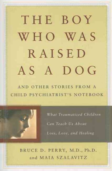 The boy who was raised as a dog : and other stories from a child psychiatrist's notebook : what traumatized children can teach us about loss, love, and healing / Bruce D. Perry, Maia Szalavitz.