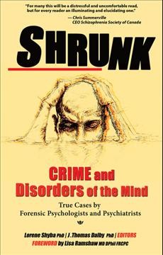 Shrunk :  crime and disorders of the mind /  edited by Lorene Shyba, MFA PhD and J. Thomas Dalby, PhD RPsych ABN ; with a foreword by Lisa Ramshaw, MD DPhil FRCPC.