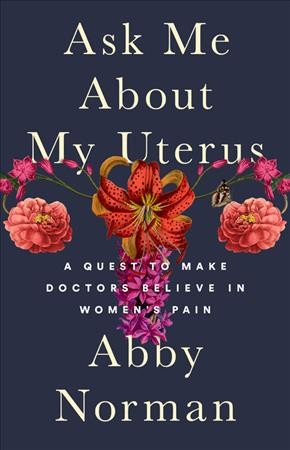 Ask me about my uterus : a quest to make doctors believe in women's pain / Abby Norman.