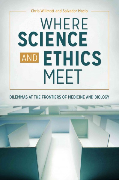 Where science and ethics meet : dilemmas at the frontiers of medicine and biology / Chris Willmott and Salvador Macip.