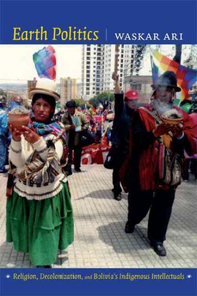 Earth politics : religion, decolonization, and Bolivia's indigenous intellectuals / Waskar Ari.