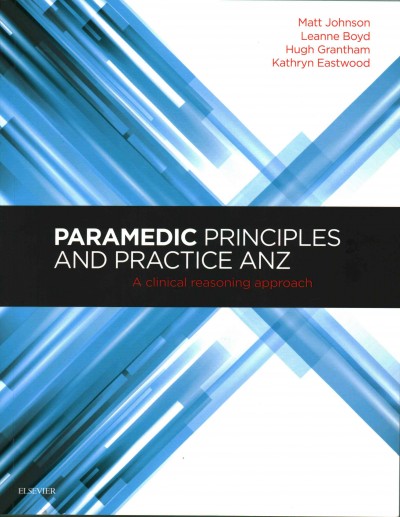 Paramedic principles and practice ANZ : a clinical reasoning approach / Matt Johnson, Leanne Boyd, Hugh Grantham, Kathryn Eastwood.