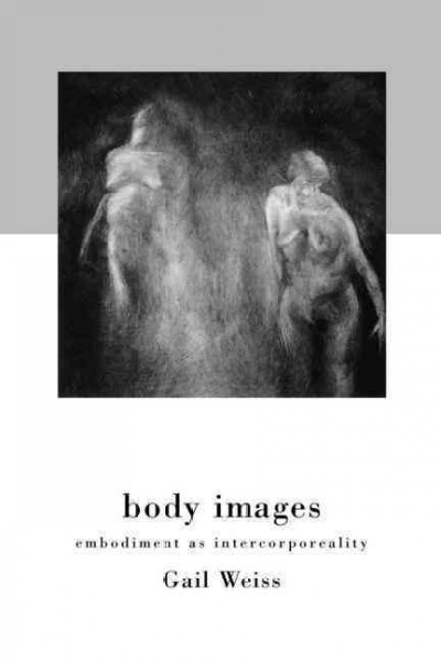 Body images : embodiment as intercorporeality / Gail Weiss.