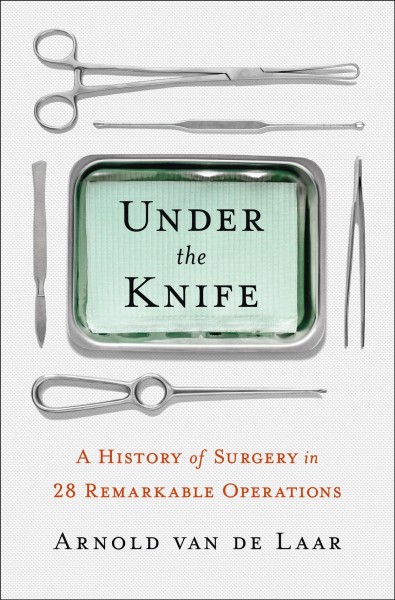 Under the knife : a history of surgery in 28 remarkable operations / Arnold van de Laar.