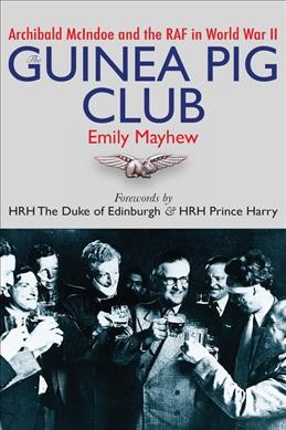 The Guinea Pig Club : Archibald McIndoe and the RAF in World War II / Emily Mayhew ; forewords by HRH the Duke of Edinburgh & HRH Prince Harry.