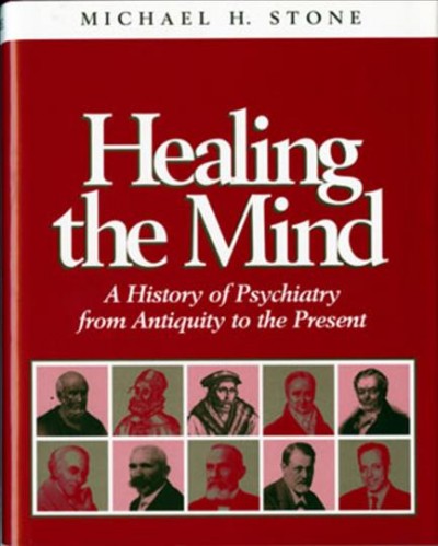 Healing the mind : a history of psychiatry from antiquity to the present / Michael H. Stone.