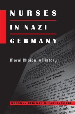 Nurses in Nazi Germany : moral choice in history / Bronwyn Rebekah McFarland-Icke.