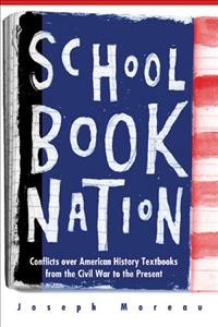 Schoolbook nation : conflicts over American history textbooks from the Civil War to the present / Joseph Moreau.