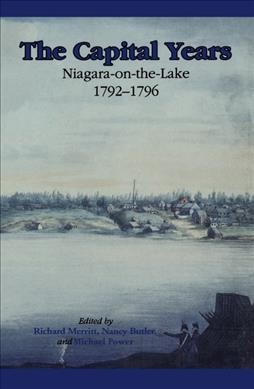 The capital years : Niagara-on-the Lake, 1792-1796 / Richard Merritt, Nancy Butler and Michael Power, editors.