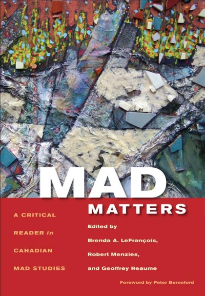 Mad matters : a critical reader in Canadian mad studies / edited by Brenda A. LeFrançois, Robert Menzies, and Geoffrey Reaume ; [foreword by Peter Beresford].