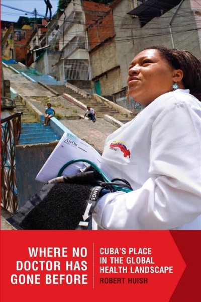 Where no doctor has gone before : Cuba's place in the global health landscape / Robert Huish.