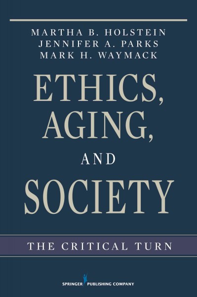 Ethics, aging, and society : the critical turn / Martha B. Holstein, Jennifer A. Parks, Mark H. Waymack.