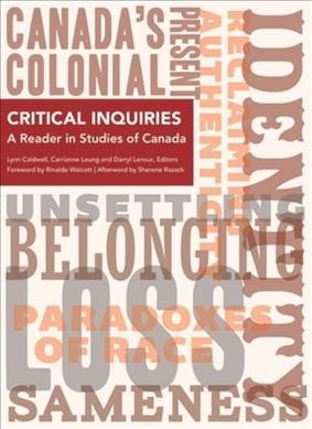 Critical inquiries : a reader in studies of Canada / edited by Lynn Caldwell, Carrianne Leung and Darryl Leroux ; [foreword by Rinaldo Walcott ; afterword by Sherene Razack].