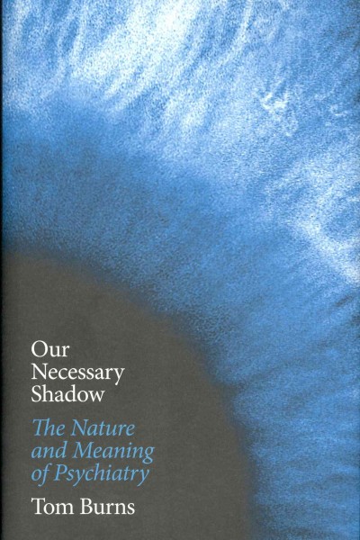 Our necessary shadow : the nature and meaning of psychiatry / Tom Burns.
