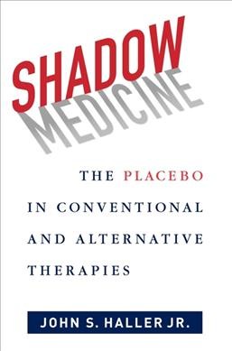 Shadow medicine : the placebo in conventional and alternative therapies / John S. Haller Jr.