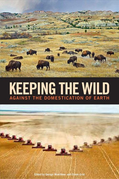 Keeping the wild : against the domestication of earth / edited by George Wuerthner, Eileen Crist, and Tom Butler.